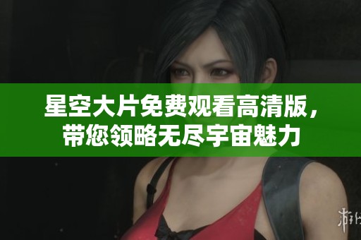 星空大片免费观看高清版，带您领略无尽宇宙魅力