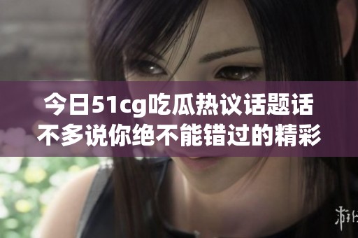 今日51cg吃瓜热议话题话不多说你绝不能错过的精彩内容