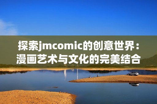 探索jmcomic的创意世界：漫画艺术与文化的完美结合