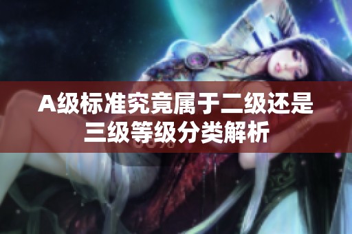 A级标准究竟属于二级还是三级等级分类解析