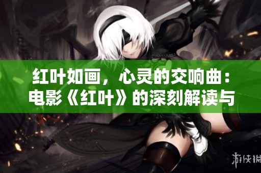 红叶如画，心灵的交响曲：电影《红叶》的深刻解读与感悟