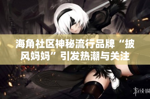 海角社区神秘流行品牌“披风妈妈”引发热潮与关注