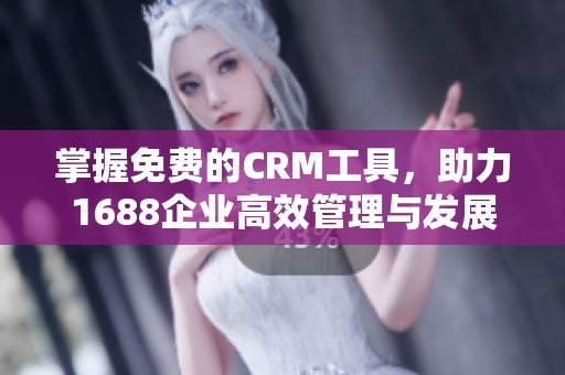 掌握免费的CRM工具，助力1688企业高效管理与发展