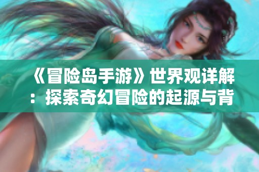 《冒险岛手游》世界观详解：探索奇幻冒险的起源与背景