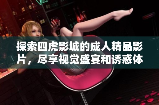 探索四虎影城的成人精品影片，尽享视觉盛宴和诱惑体验