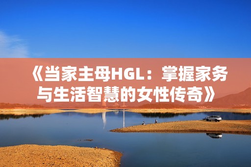 《当家主母HGL：掌握家务与生活智慧的女性传奇》