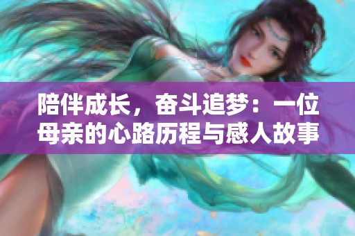 陪伴成长，奋斗追梦：一位母亲的心路历程与感人故事