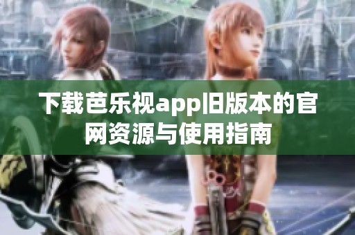 下载芭乐视app旧版本的官网资源与使用指南