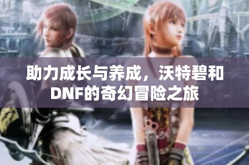 助力成长与养成，沃特碧和DNF的奇幻冒险之旅