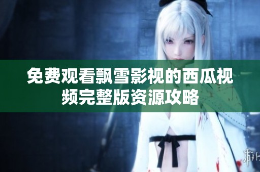 免费观看飘雪影视的西瓜视频完整版资源攻略