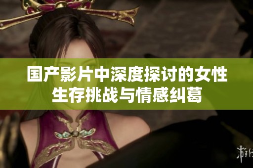 国产影片中深度探讨的女性生存挑战与情感纠葛