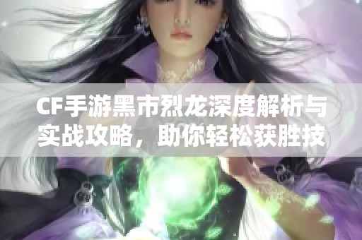 CF手游黑市烈龙深度解析与实战攻略，助你轻松获胜技巧揭秘