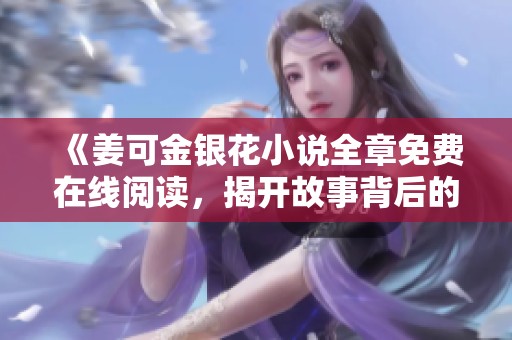 《姜可金银花小说全章免费在线阅读，揭开故事背后的秘密》