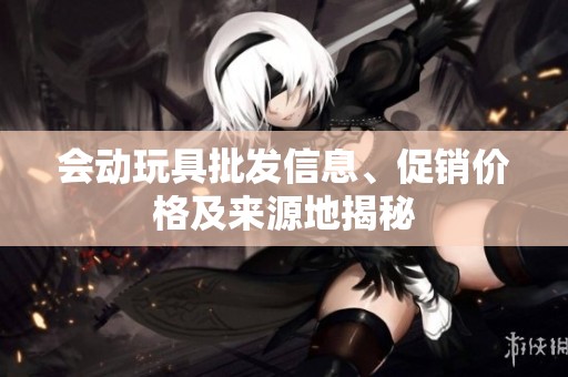 会动玩具批发信息、促销价格及来源地揭秘