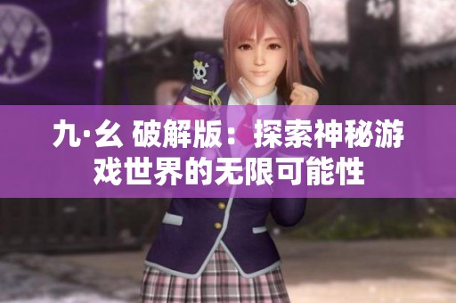 九·幺 破解版：探索神秘游戏世界的无限可能性