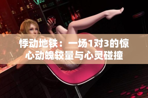 悸动地铁：一场1对3的惊心动魄较量与心灵碰撞
