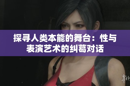 探寻人类本能的舞台：性与表演艺术的纠葛对话