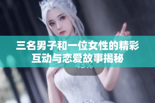 三名男子和一位女性的精彩互动与恋爱故事揭秘