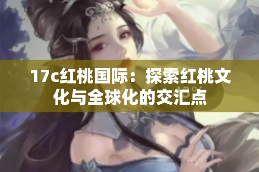 17c红桃国际：探索红桃文化与全球化的交汇点