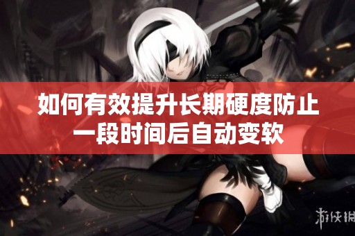 如何有效提升长期硬度防止一段时间后自动变软