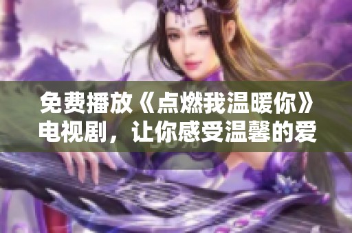 免费播放《点燃我温暖你》电视剧，让你感受温馨的爱情故事