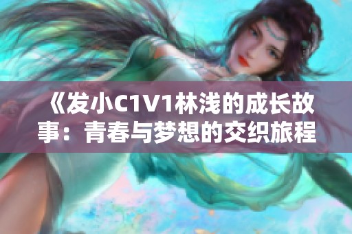 《发小C1V1林浅的成长故事：青春与梦想的交织旅程》