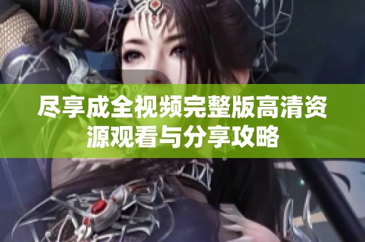 尽享成全视频完整版高清资源观看与分享攻略