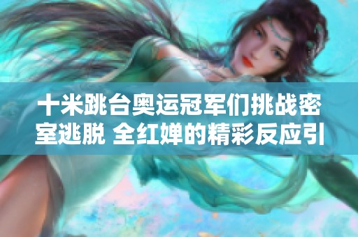 十米跳台奥运冠军们挑战密室逃脱 全红婵的精彩反应引人瞩目