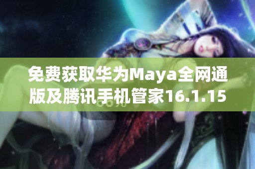 免费获取华为Maya全网通版及腾讯手机管家16.1.15的下载链接