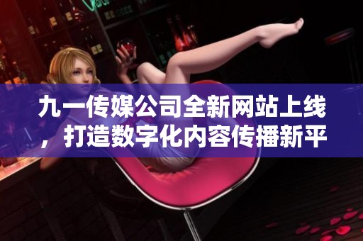 九一传媒公司全新网站上线，打造数字化内容传播新平台