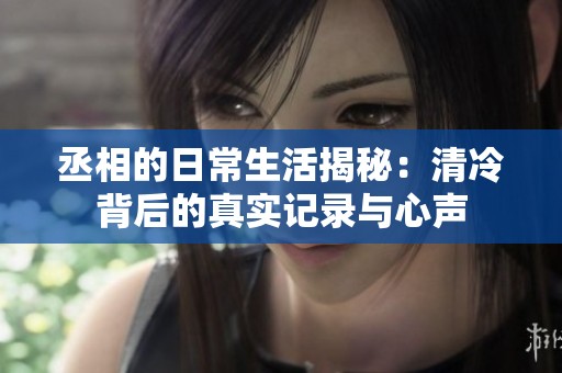 丞相的日常生活揭秘：清冷背后的真实记录与心声