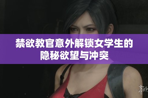 禁欲教官意外解锁女学生的隐秘欲望与冲突
