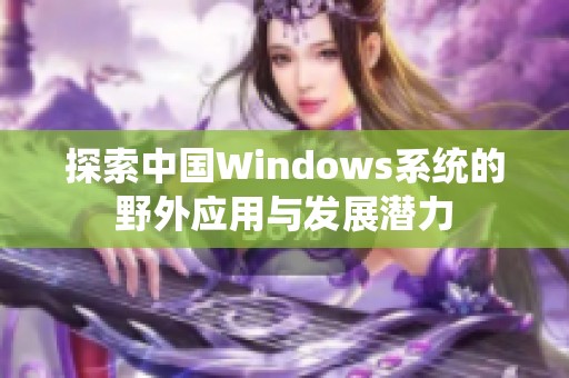 探索中国Windows系统的野外应用与发展潜力