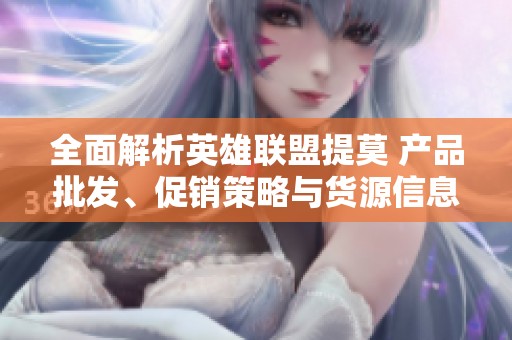 全面解析英雄联盟提莫 产品批发、促销策略与货源信息