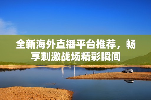 全新海外直播平台推荐，畅享刺激战场精彩瞬间