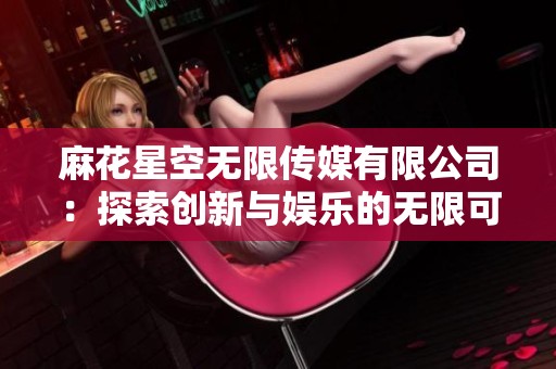 麻花星空无限传媒有限公司：探索创新与娱乐的无限可能性