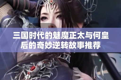 三国时代的魅魔正太与何皇后的奇妙逆转故事推荐