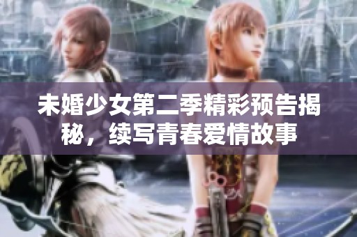未婚少女第二季精彩预告揭秘，续写青春爱情故事