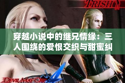 穿越小说中的继兄情缘：三人围绕的爱恨交织与甜蜜纠葛