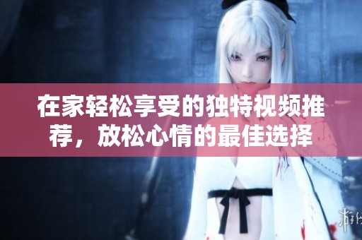 在家轻松享受的独特视频推荐，放松心情的最佳选择