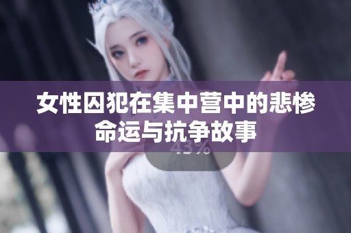 女性囚犯在集中营中的悲惨命运与抗争故事