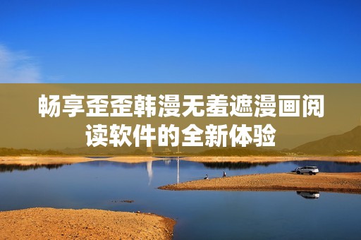 畅享歪歪韩漫无羞遮漫画阅读软件的全新体验