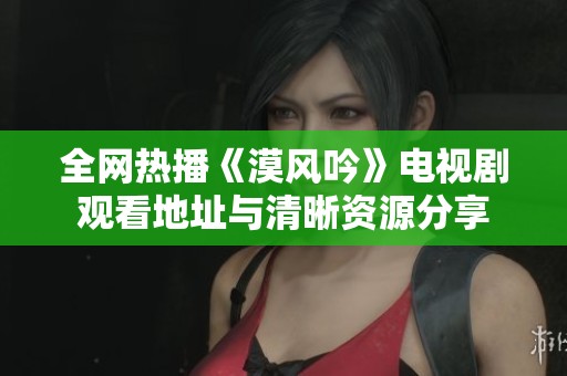 全网热播《漠风吟》电视剧观看地址与清晰资源分享