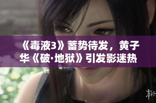 《毒液3》蓄势待发，黄子华《破·地狱》引发影迷热切期待