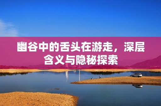 幽谷中的舌头在游走，深层含义与隐秘探索