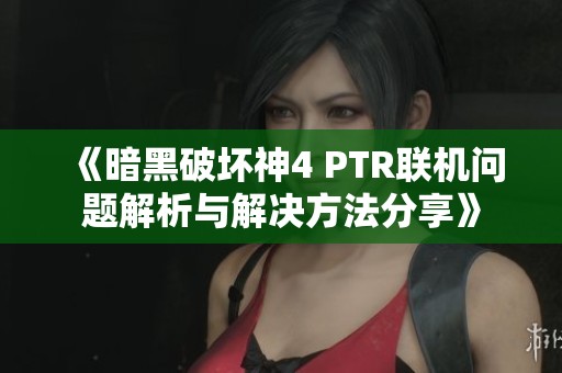 《暗黑破坏神4 PTR联机问题解析与解决方法分享》