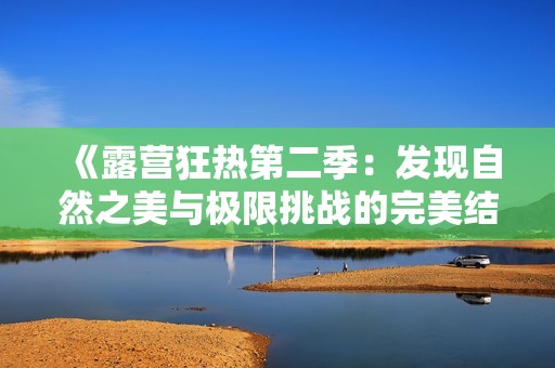 《露营狂热第二季：发现自然之美与极限挑战的完美结合》