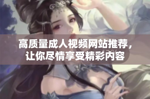 高质量成人视频网站推荐，让你尽情享受精彩内容