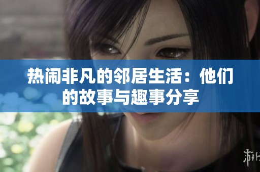 热闹非凡的邻居生活：他们的故事与趣事分享
