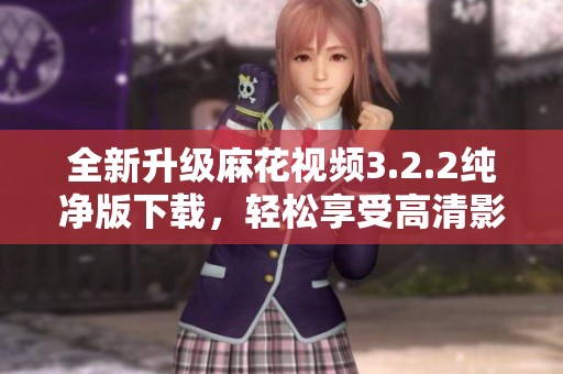 全新升级麻花视频3.2.2纯净版下载，轻松享受高清影视体验